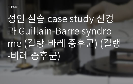 성인 실습 case study 신경과 Guillain-Barre syndrome (길랑-바레 증후군) (길랭-바레 증후군)