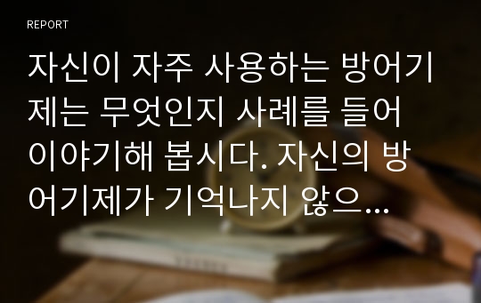 자신이 자주 사용하는 방어기제는 무엇인지 사례를 들어 이야기해 봅시다. 자신의 방어기제가 기억나지 않으면 영화나 드라마 캐릭터에서 방어기제의 사례를 제시해도 됩니다.