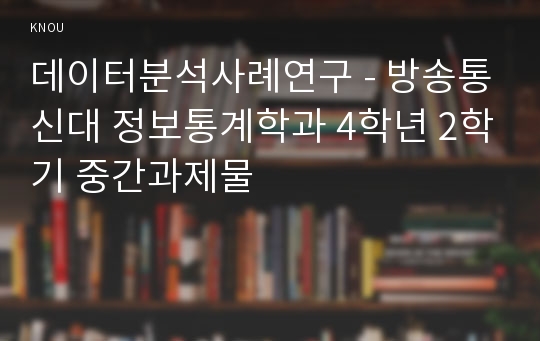 데이터분석사례연구 - 방송통신대 정보통계학과 4학년 2학기 중간과제물