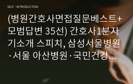 (간호사면접질문+간호사면접답변 35선) 간호사면접자기소개, 삼성서울병원면접·서울아산병원면접·국민건강보험공단면접·세브란스병원면접 간호사1분스피치,간호사1분자기소개