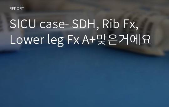 SICU case- SDH, Rib Fx, Lower leg Fx A+맞은거에요