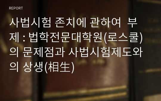 사법시험 존치에 관하여  부제 : 법학전문대학원(로스쿨)의 문제점과 사법시험제도와의 상생(相生)