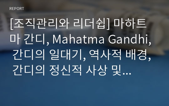 [조직관리와 리더쉽] 마하트마 간디, Mahatma Gandhi, 간디의 일대기, 역사적 배경, 간디의 정신적 사상 및 정치적 영향, 사회적 배경, 간디와 관련된 문화, 간디의 리더쉽