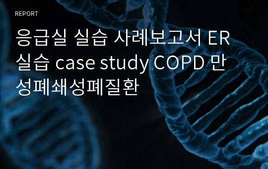 응급실 실습 사례보고서 ER실습 case study COPD 만성폐쇄성폐질환