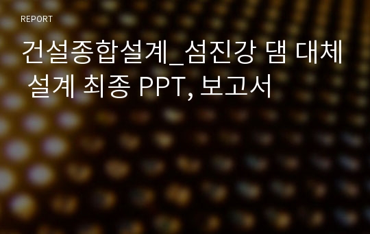 건설종합설계_섬진강 댐 대체 설계 최종 PPT, 보고서