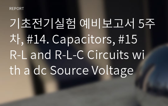 기초전기실험 예비보고서 5주차, #14. Capacitors, #15 R-L and R-L-C Circuits with a dc Source Voltage