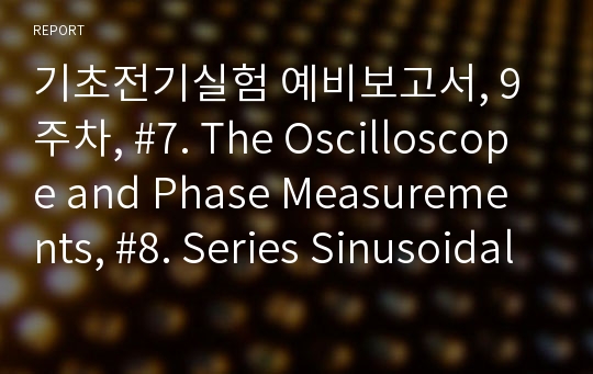 기초전기실험 예비보고서, 9주차, #7. The Oscilloscope and Phase Measurements, #8. Series Sinusoidal Circuits