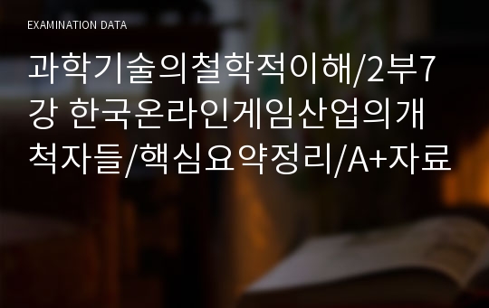 과학기술의철학적이해/2부7강 한국온라인게임산업의개척자들/핵심요약정리/A+자료