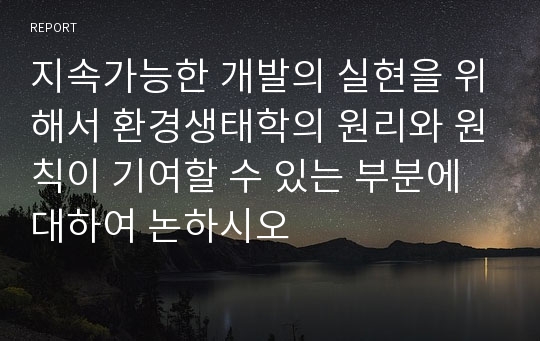 지속가능한 개발의 실현을 위해서 환경생태학의 원리와 원칙이 기여할 수 있는 부분에 대하여 논하시오