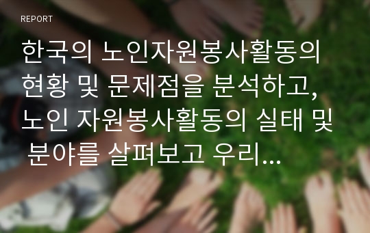 한국의 노인자원봉사활동의 현황 및 문제점을 분석하고, 노인 자원봉사활동의 실태 및 분야를 살펴보고 우리나라 실정에 맞는 노인자원 봉사활동을 활성화시킬 수 있는 방안에 대해 제안해 보시오.