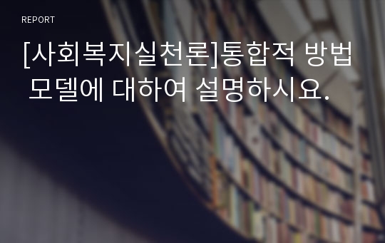 [사회복지실천론]통합적 방법 모델에 대하여 설명하시요.