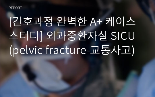 [간호과정 완벽한 A+ 케이스 스터디] 외과중환자실 SICU (pelvic fracture-교통사고)