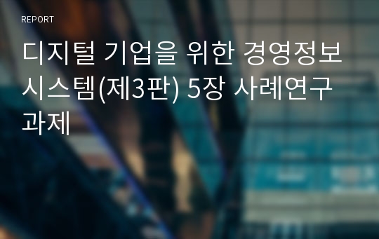 디지털 기업을 위한 경영정보시스템(제3판) 5장 사례연구 과제