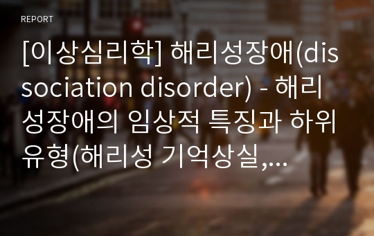 [이상심리학] 해리성장애(dissociation disorder) - 해리성장애의 임상적 특징과 하위유형(해리성 기억상실, 해리성 둔주, 해리성 정체감장애, 이인성장애), 해리성장애의 원인과 치료