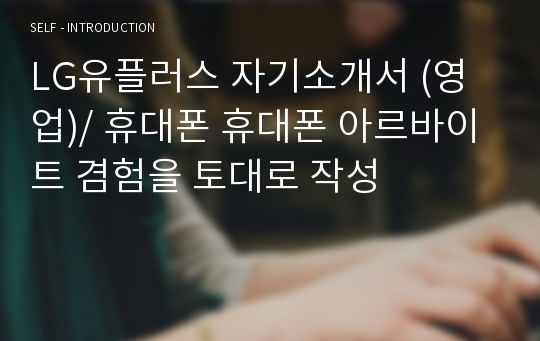 LG유플러스 자기소개서 (영업)/ 휴대폰 휴대폰 아르바이트 겸험을 토대로 작성