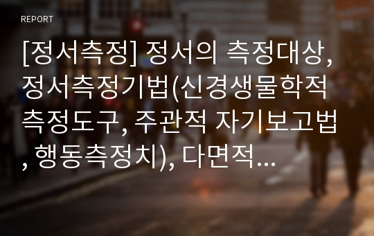 [정서측정] 정서의 측정대상, 정서측정기법(신경생물학적 측정도구, 주관적 자기보고법, 행동측정치), 다면적 측정기법의 필요성