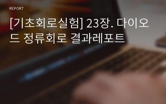 [기초회로실험] 23장. 다이오드 정류회로 결과레포트