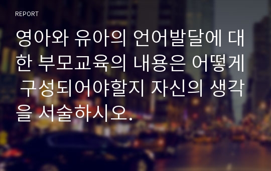 영아와 유아의 언어발달에 대한 부모교육의 내용은 어떻게 구성되어야할지 자신의 생각을 서술하시오.