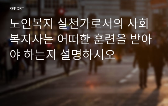 노인복지 실천가로서의 사회복지사는 어떠한 훈련을 받아야 하는지 설명하시오