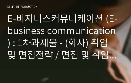 E-비지니스커뮤니케이션 (E-business communication) : 1차과제물 - (회사) 취업 및 면접전략 / 면접 및 취업전략