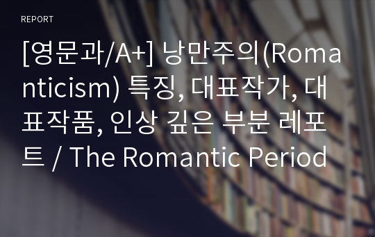 [영문과/A+] 낭만주의(Romanticism) 특징, 대표작가, 대표작품, 인상 깊은 부분 레포트 / The Romantic Period