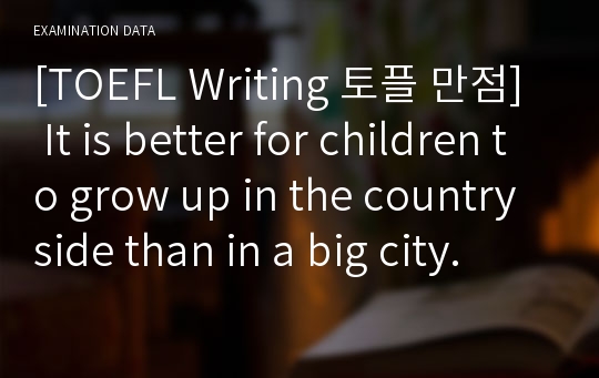 [TOEFL Writing 토플 만점] It is better for children to grow up in the countryside than in a big city.