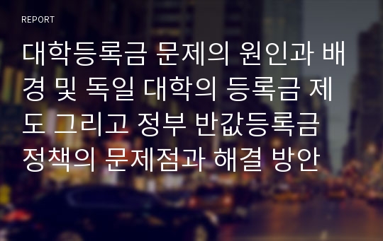 대학등록금 문제의 원인과 배경 및 독일 대학의 등록금 제도 그리고 정부 반값등록금 정책의 문제점과 해결 방안