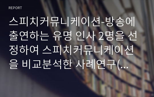 스피치커뮤니케이션-방송에 출연하는 유명 인사 2명을 선정하여 스피치커뮤니케이션을 비교분석한 사례연구(방송대자료에 유용함)