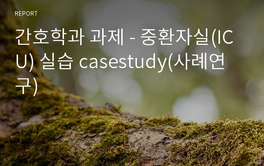 간호학과 과제 - 중환자실(ICU) 실습 casestudy(사례연구)