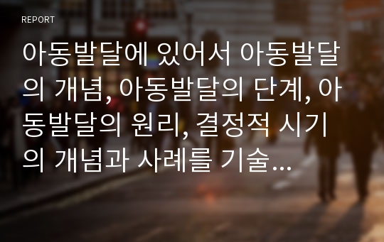 아동발달에 있어서 아동발달의 개념, 아동발달의 단계, 아동발달의 원리, 결정적 시기의 개념과 사례를 기술하시오