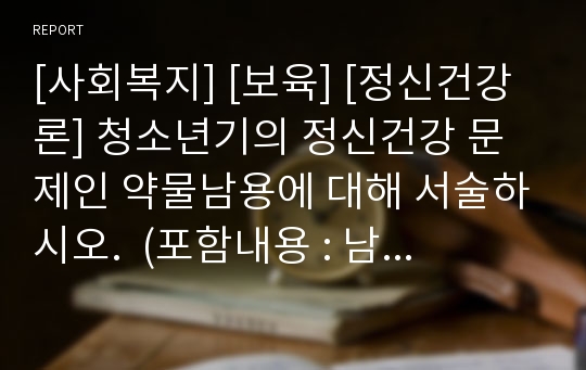 [사회복지] [보육] [정신건강론] 청소년기의 정신건강 문제인 약물남용에 대해 서술하시오.  (포함내용 : 남용, 금단증상, 유해약물종류, 약물남용 예방)