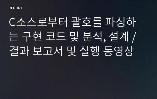 C소스로부터 괄호를 파싱하는 구현 코드 및 분석, 설계 / 결과 보고서 및 실행 동영상