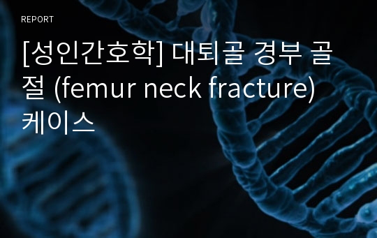 [성인간호학] 대퇴골 경부 골절 (femur neck fracture) 케이스