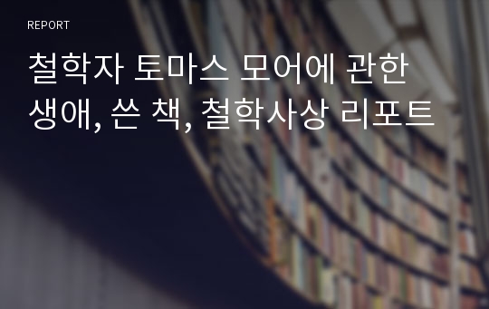 철학자 토마스 모어에 관한 생애, 쓴 책, 철학사상 리포트