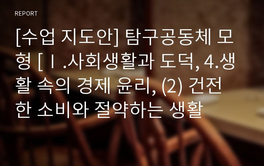 [수업 지도안] 탐구공동체 모형 [Ⅰ.사회생활과 도덕, 4.생활 속의 경제 윤리, (2) 건전한 소비와 절약하는 생활