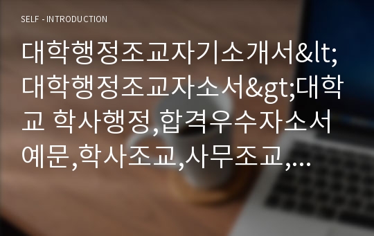 대학행정조교자기소개서&lt;대학행정조교자소서&gt;대학교 학사행정,합격우수자소서예문,학사조교,사무조교,행정사무조교,대학 행정조교자소서,대학조교 지원동기 직무관련능력,입사후포부,대학교 학사행정조교 자기소개서,합격자소서 조교채용,사무조교,성장과정,사립대,국립대 행정조교 성격의장단점,대학 행정조교 합격자기소개서 자소서항목