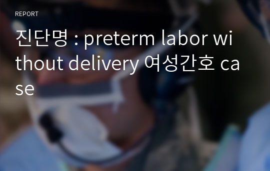 진단명 : preterm labor without delivery 여성간호 case