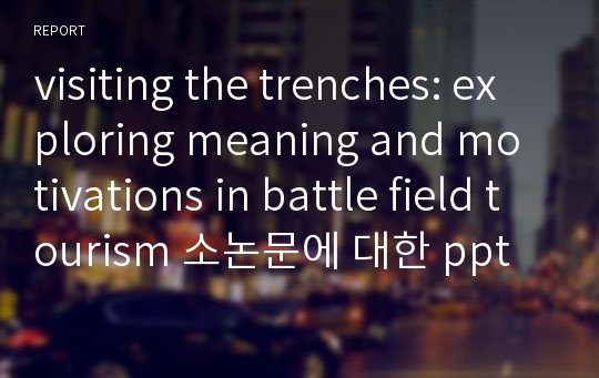 visiting the trenches: exploring meaning and motivations in battle field tourism 소논문에 대한 ppt 발표 자료.