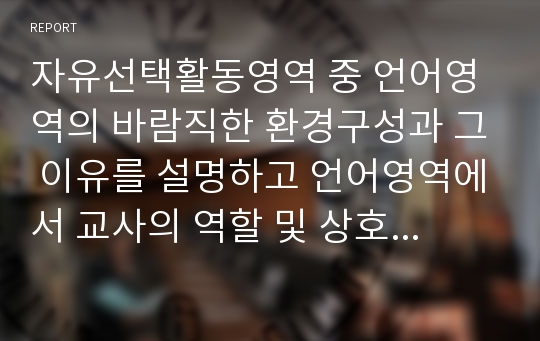 자유선택활동영역 중 언어영역의 바람직한 환경구성과 그 이유를 설명하고 언어영역에서 교사의 역할 및 상호작용을 자세히 기술하시오.