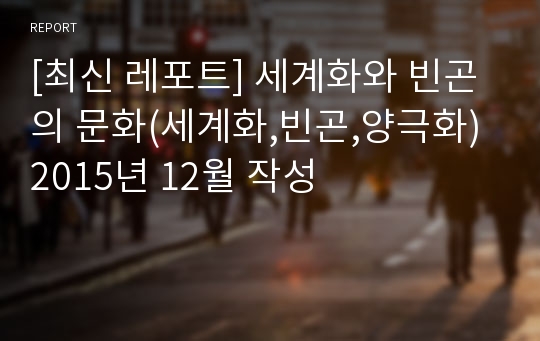 [최신 레포트] 세계화와 빈곤의 문화(세계화,빈곤,양극화) 2015년 12월 작성