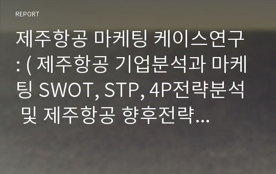 제주항공 마케팅 케이스연구 : ( 제주항공 기업분석과 마케팅 SWOT, STP, 4P전략분석 및 제주항공 향후전략 제안)