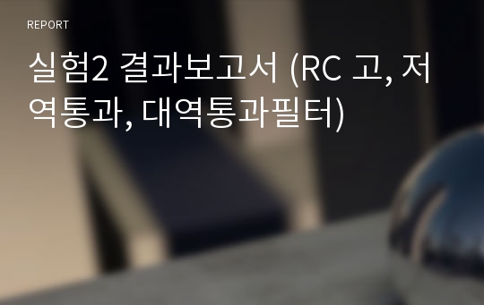 실험2 결과보고서 (RC 고, 저역통과, 대역통과필터)