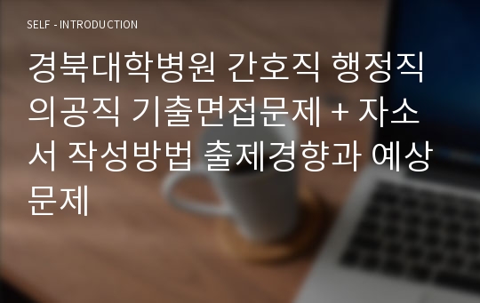 경북대학병원 간호직 행정직 의공직 기출면접문제 + 자소서 작성방법 출제경향과 예상문제