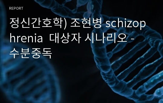 정신간호학) 조현병 schizophrenia  대상자 시나리오 - 수분중독