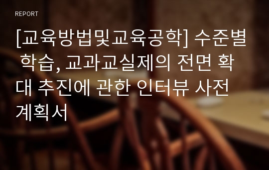 [교육방법및교육공학] 수준별 학습, 교과교실제의 전면 확대 추진에 관한 인터뷰 사전계획서