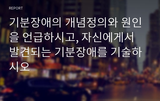 기분장애의 개념정의와 원인을 언급하시고, 자신에게서 발견되는 기분장애를 기술하시오