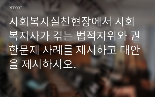 사회복지실천현장에서 사회복지사가 겪는 법적지위와 권한문제 사례를 제시하고 대안을 제시하시오.