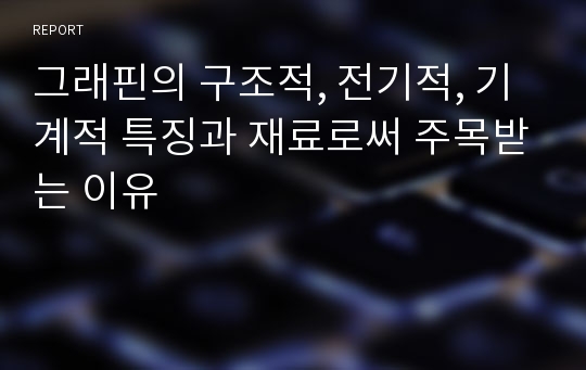 그래핀의 구조적, 전기적, 기계적 특징과 재료로써 주목받는 이유