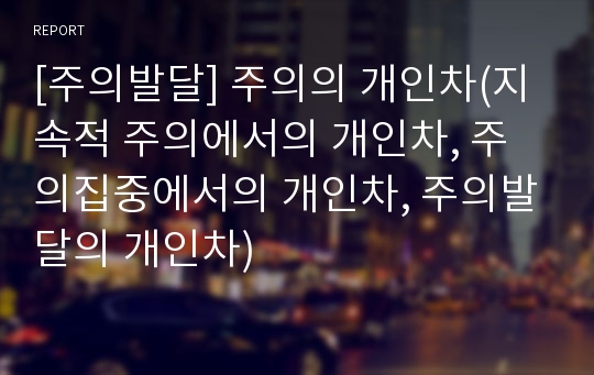 [주의발달] 주의의 개인차(지속적 주의에서의 개인차, 주의집중에서의 개인차, 주의발달의 개인차)