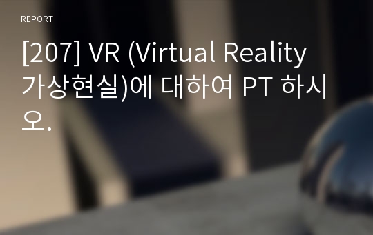 [207] VR (Virtual Reality 가상현실)에 대하여 PT 하시오.
